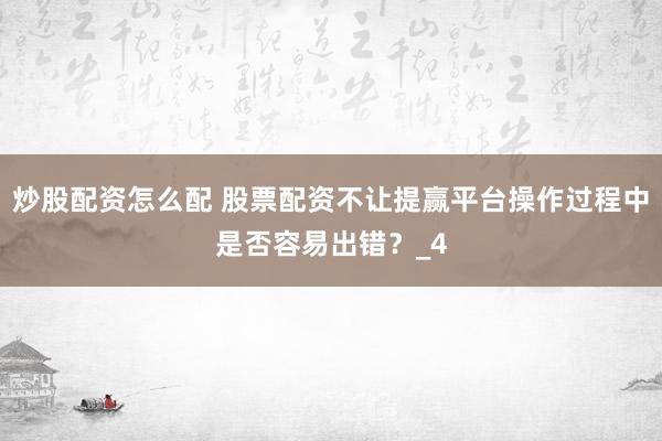 炒股配资怎么配 股票配资不让提赢平台操作过程中是否容易出错？_4