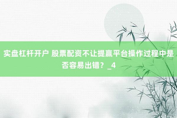 实盘杠杆开户 股票配资不让提赢平台操作过程中是否容易出错？_4