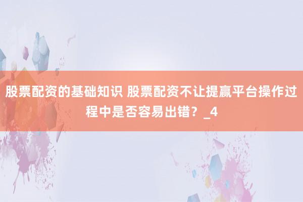 股票配资的基础知识 股票配资不让提赢平台操作过程中是否容易出错？_4