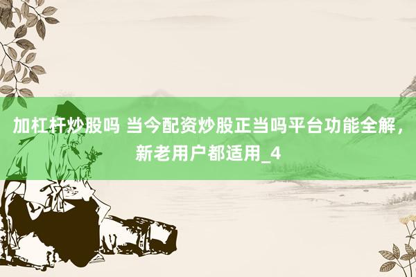 加杠杆炒股吗 当今配资炒股正当吗平台功能全解，新老用户都适用_4