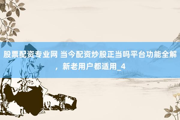 股票配资专业网 当今配资炒股正当吗平台功能全解，新老用户都适用_4