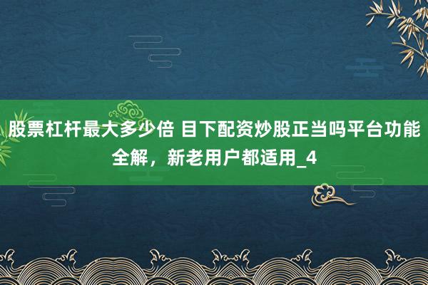 股票杠杆最大多少倍 目下配资炒股正当吗平台功能全解，新老用户都适用_4
