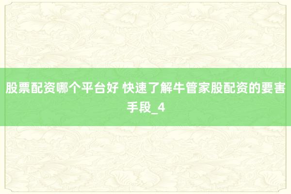 股票配资哪个平台好 快速了解牛管家股配资的要害手段_4