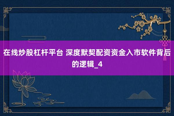 在线炒股杠杆平台 深度默契配资资金入市软件背后的逻辑_4