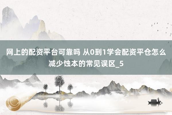 网上的配资平台可靠吗 从0到1学会配资平仓怎么减少蚀本的常见误区_5