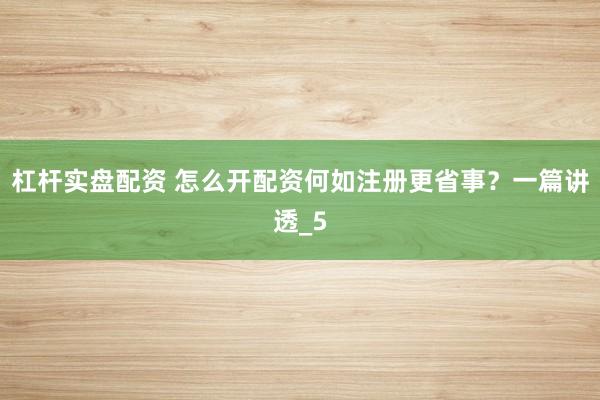 杠杆实盘配资 怎么开配资何如注册更省事？一篇讲透_5
