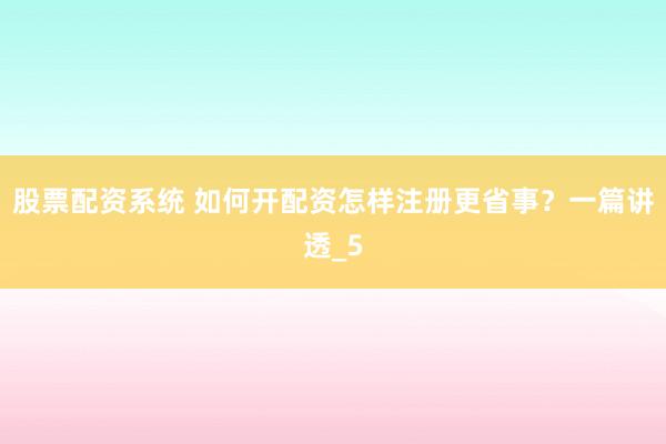 股票配资系统 如何开配资怎样注册更省事？一篇讲透_5