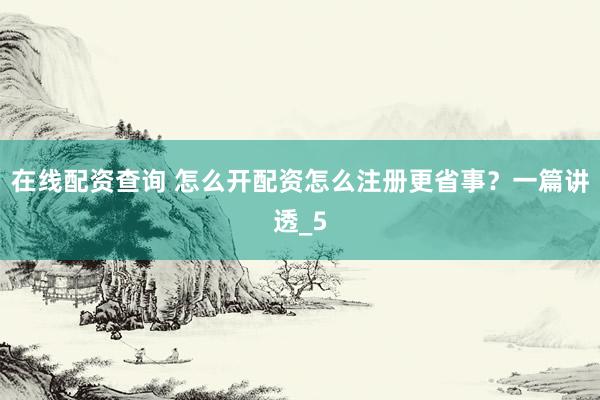 在线配资查询 怎么开配资怎么注册更省事？一篇讲透_5