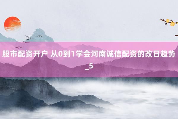 股市配资开户 从0到1学会河南诚信配资的改日趋势_5