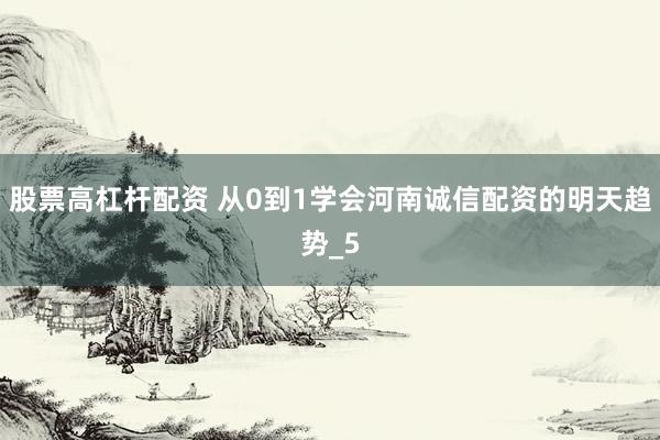 股票高杠杆配资 从0到1学会河南诚信配资的明天趋势_5