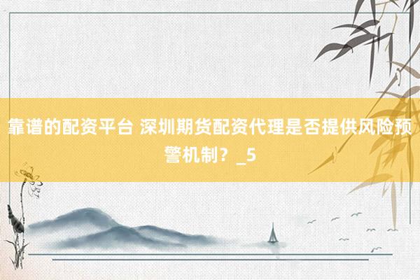 靠谱的配资平台 深圳期货配资代理是否提供风险预警机制？_5