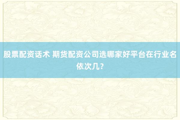 股票配资话术 期货配资公司选哪家好平台在行业名依次几？