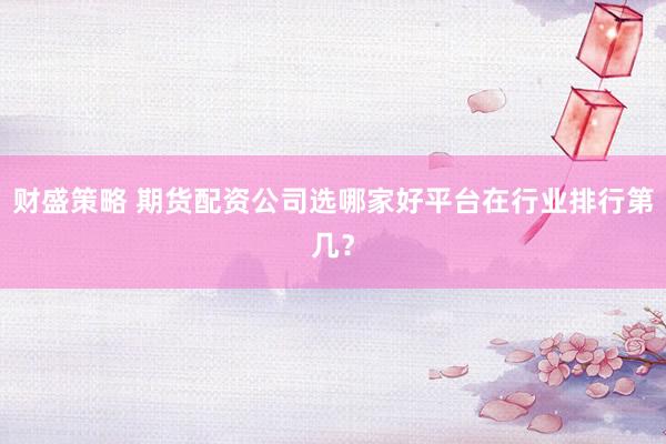 财盛策略 期货配资公司选哪家好平台在行业排行第几？