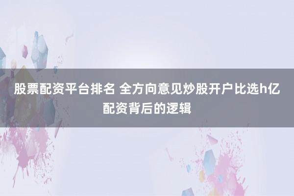 股票配资平台排名 全方向意见炒股开户比选h亿配资背后的逻辑