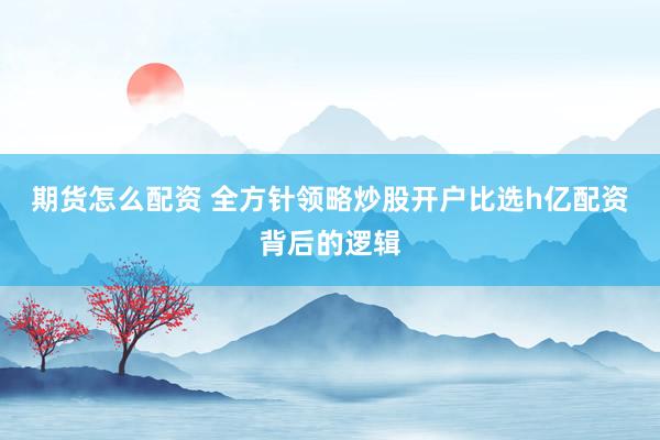 期货怎么配资 全方针领略炒股开户比选h亿配资背后的逻辑