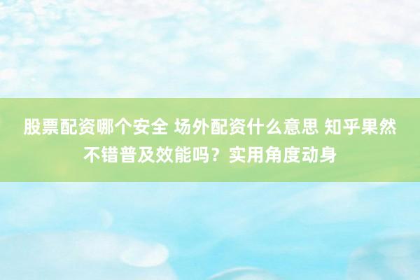 股票配资哪个安全 场外配资什么意思 知乎果然不错普及效能吗？实用角度动身