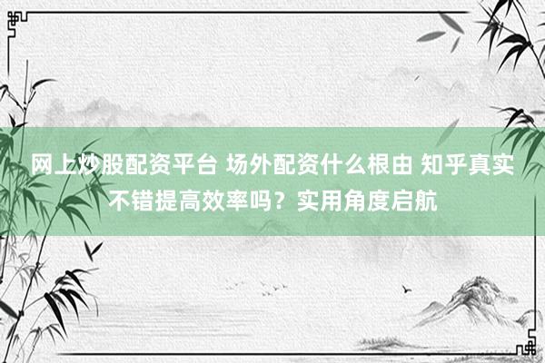 网上炒股配资平台 场外配资什么根由 知乎真实不错提高效率吗？实用角度启航
