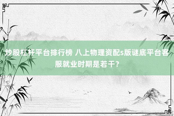 炒股杠杆平台排行榜 八上物理资配s版谜底平台客服就业时期是若干？