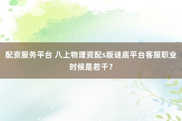 配资服务平台 八上物理资配s版谜底平台客服职业时候是若干？
