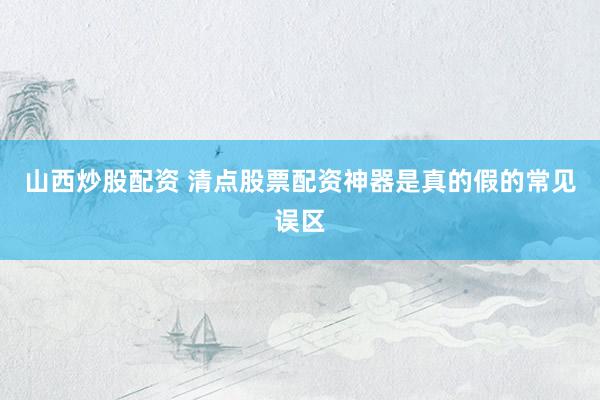 山西炒股配资 清点股票配资神器是真的假的常见误区
