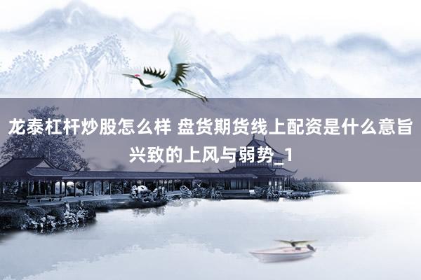 龙泰杠杆炒股怎么样 盘货期货线上配资是什么意旨兴致的上风与弱势_1