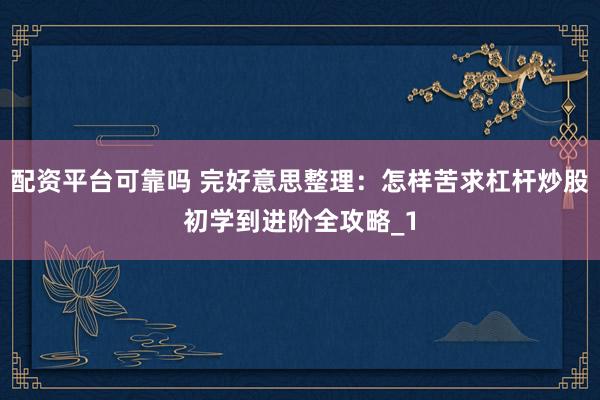 配资平台可靠吗 完好意思整理：怎样苦求杠杆炒股初学到进阶全攻略_1