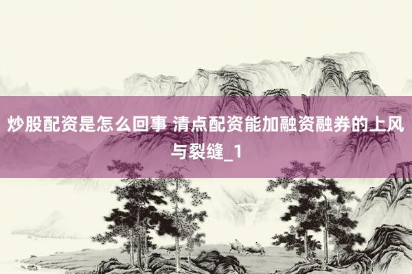 炒股配资是怎么回事 清点配资能加融资融券的上风与裂缝_1