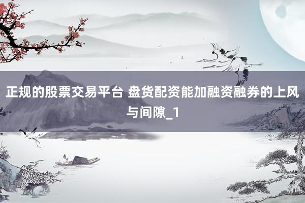 正规的股票交易平台 盘货配资能加融资融券的上风与间隙_1