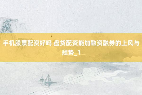 手机股票配资好吗 盘货配资能加融资融券的上风与颓势_1