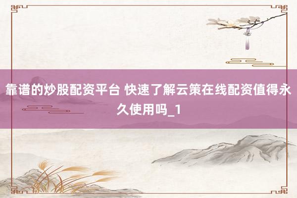 靠谱的炒股配资平台 快速了解云策在线配资值得永久使用吗_1