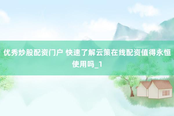 优秀炒股配资门户 快速了解云策在线配资值得永恒使用吗_1