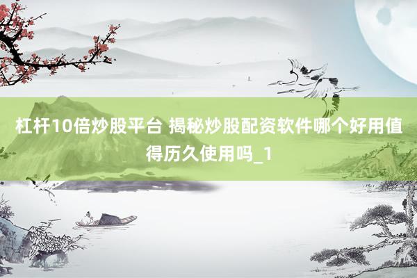 杠杆10倍炒股平台 揭秘炒股配资软件哪个好用值得历久使用吗_1