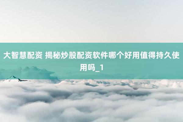 大智慧配资 揭秘炒股配资软件哪个好用值得持久使用吗_1
