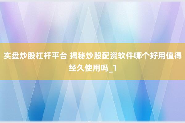 实盘炒股杠杆平台 揭秘炒股配资软件哪个好用值得经久使用吗_1