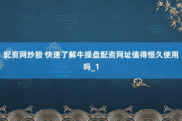 配资网炒股 快速了解牛操盘配资网址值得恒久使用吗_1