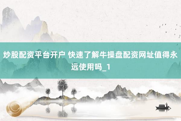 炒股配资平台开户 快速了解牛操盘配资网址值得永远使用吗_1