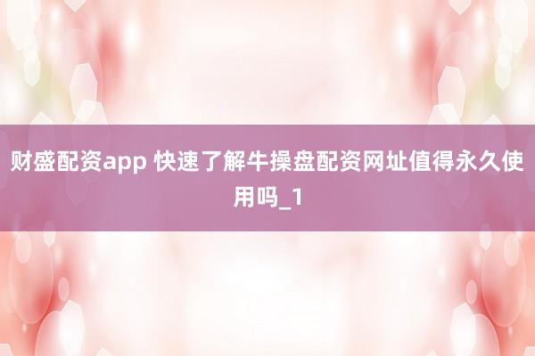 财盛配资app 快速了解牛操盘配资网址值得永久使用吗_1