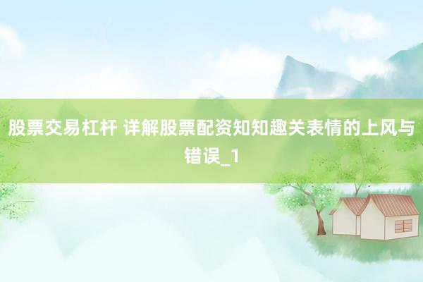 股票交易杠杆 详解股票配资知知趣关表情的上风与错误_1