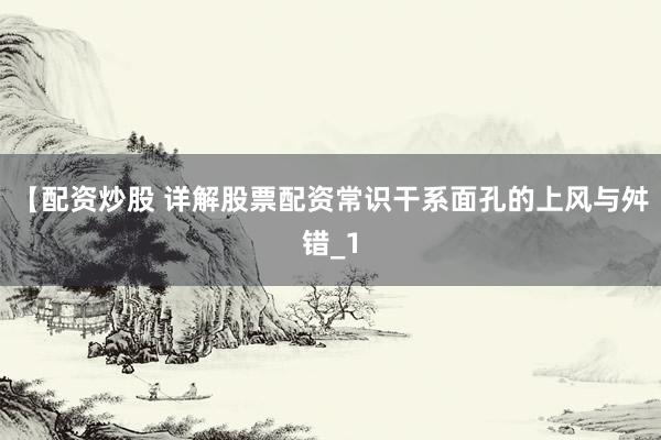 【配资炒股 详解股票配资常识干系面孔的上风与舛错_1