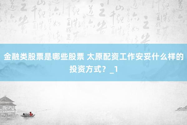 金融类股票是哪些股票 太原配资工作安妥什么样的投资方式？_1