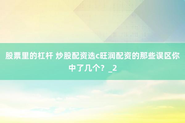 股票里的杠杆 炒股配资选c旺润配资的那些误区你中了几个？_2