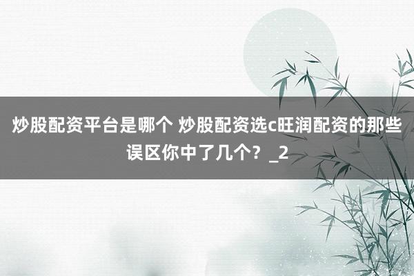 炒股配资平台是哪个 炒股配资选c旺润配资的那些误区你中了几个？_2