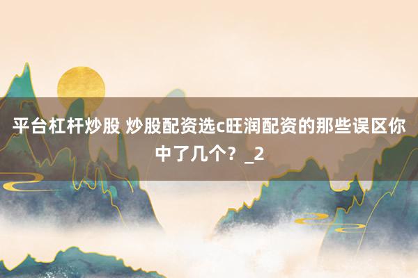 平台杠杆炒股 炒股配资选c旺润配资的那些误区你中了几个？_2