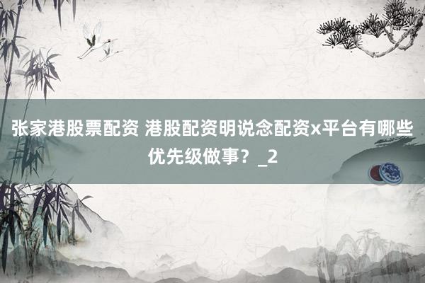 张家港股票配资 港股配资明说念配资x平台有哪些优先级做事？_2