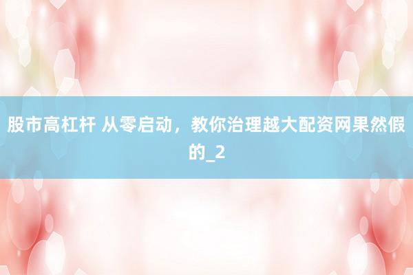 股市高杠杆 从零启动，教你治理越大配资网果然假的_2