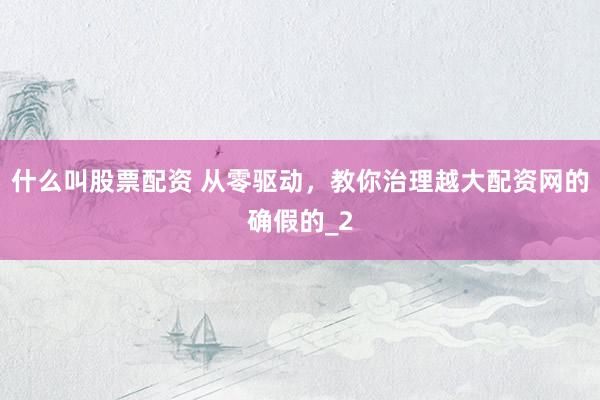 什么叫股票配资 从零驱动，教你治理越大配资网的确假的_2