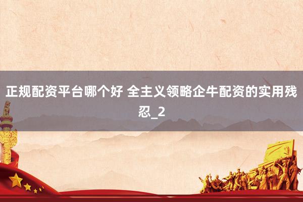 正规配资平台哪个好 全主义领略企牛配资的实用残忍_2