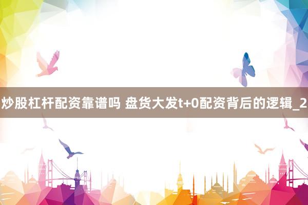 炒股杠杆配资靠谱吗 盘货大发t+0配资背后的逻辑_2