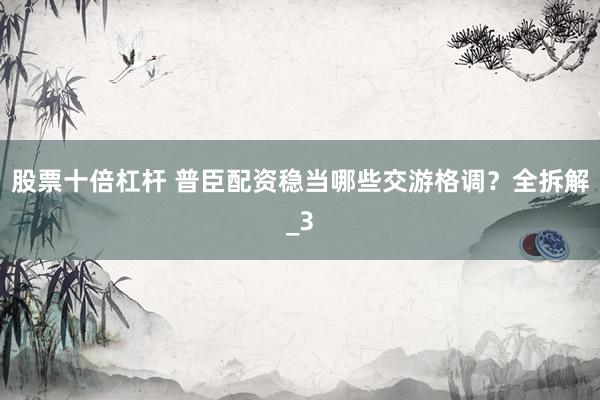 股票十倍杠杆 普臣配资稳当哪些交游格调？全拆解_3
