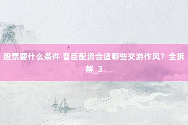 股票要什么条件 普臣配资合适哪些交游作风？全拆解_3